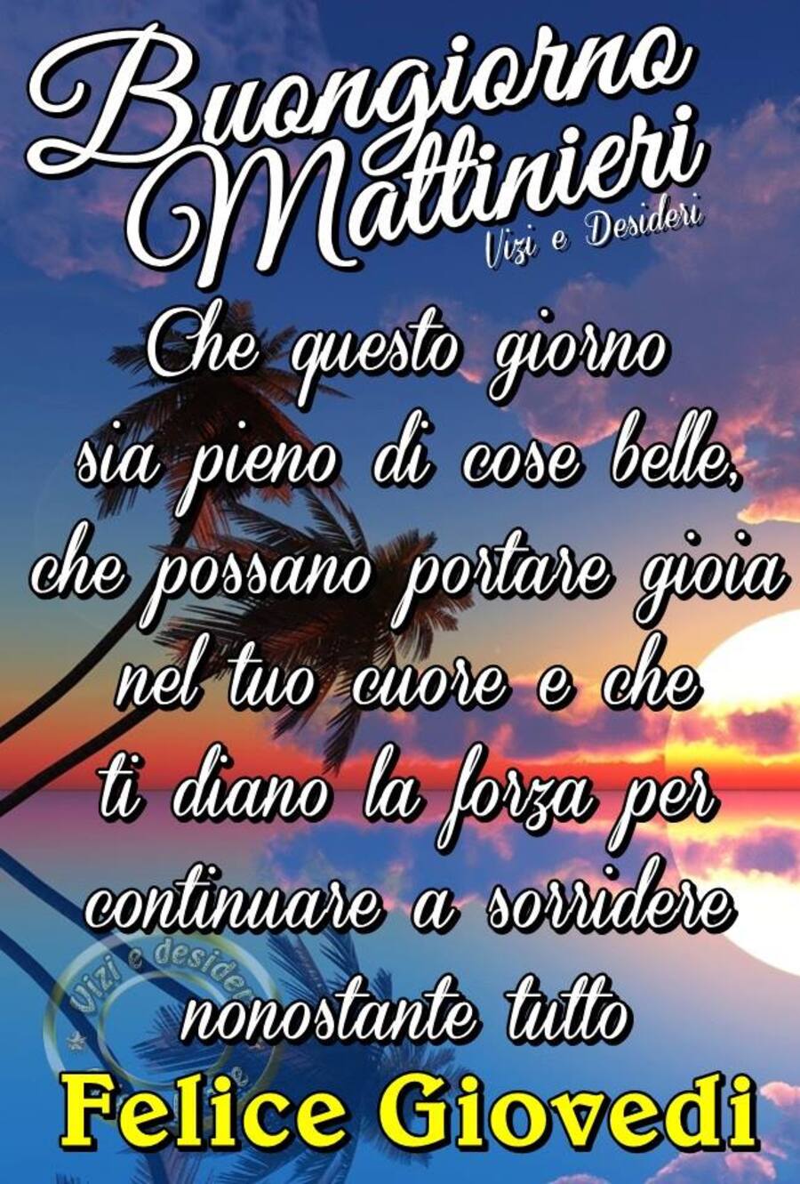 "Buongiorno Mattinieri, che questo giorno sia pieno di cose belle, che possano portare gioia nel tuo cuore e che ti diano la forza per continuare a sorridere nonostante tutto. Buon Giovedì"
