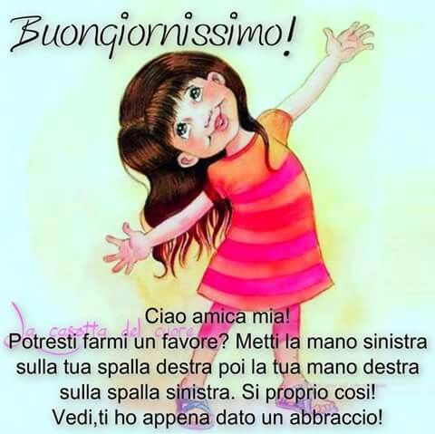 "Buongiornissimo. Ciao amica mia. Potresti farmi un favore? Metti la mano sinistra sulla tua spalla destra poi la tua mano destra sulla spalla sinistra. Si porprio così! Vedi ? Ti ho appena dato un abbraccio!"