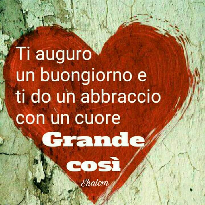 "Ti auguro un buongiorno e ti do un abbraccio con un cuore grande così"