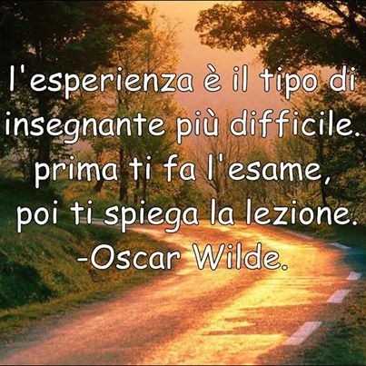 Citazioni da condividere - "L'esperienza è il tipo di insegnante più difficile, prima ti fa l'esame, poi ti spiega la lezione." Oscar Wilde