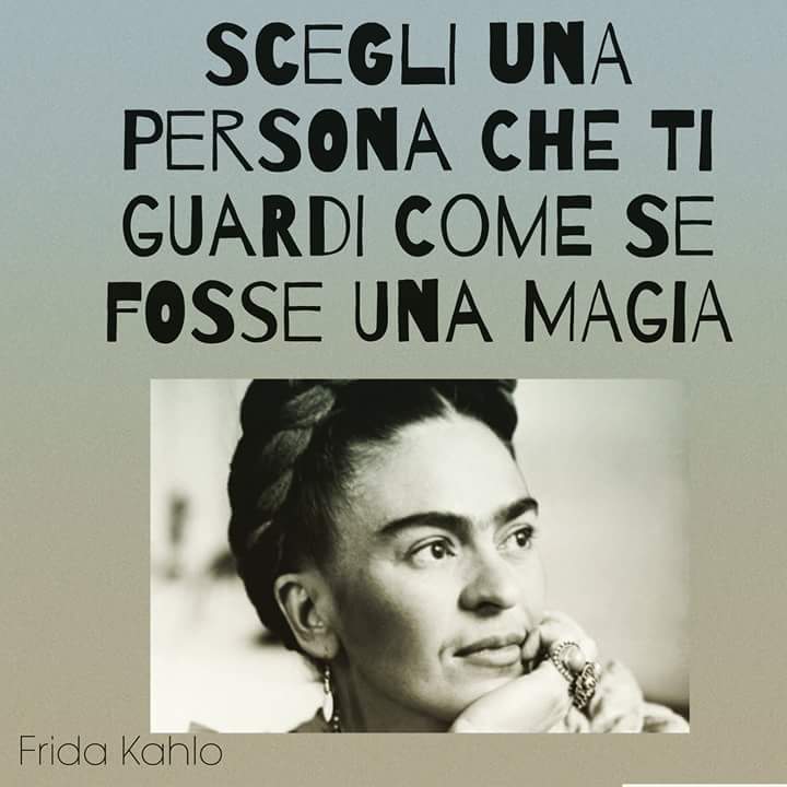 "Scegli una persona che ti guardi come se fosse una magia." - Frida Kahlo