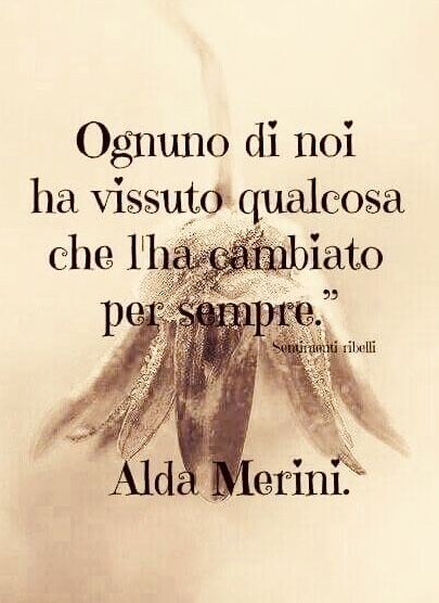 "Ognuno di noi ha vissuto qualcosa che l'ha cambiato per sempre." - Alda Merini