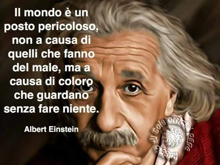 "Il mondo è un posto pericoloso non a causa di quelli che fanno del male, ma a causa di coloro che guardano senza fare niente." - Albert Einstein