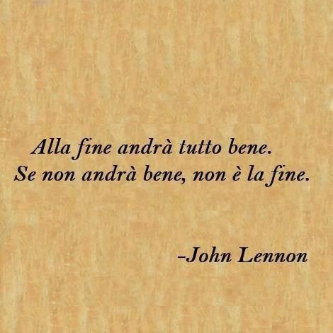 "Alla fine andrà tutto bene. Se non andrà bene non sarà la fine." - John Lennon