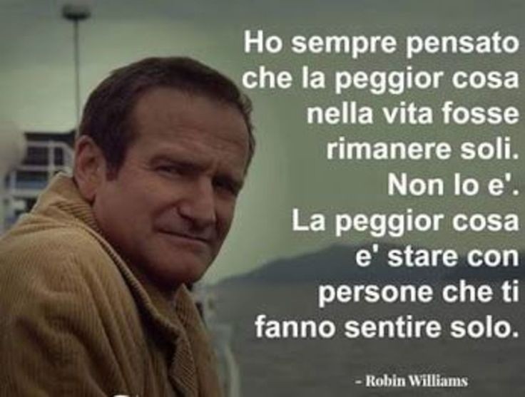 Citazioni belle - "Ho sempre pensato che la peggior cosa nella vita fosse rimanere soli. Non lo è. La peggior cosa è stare con le persone che ti fanno sentire solo." - Robin Williams