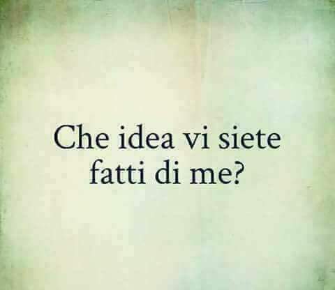 "Che idea vi siete fatti di me?"