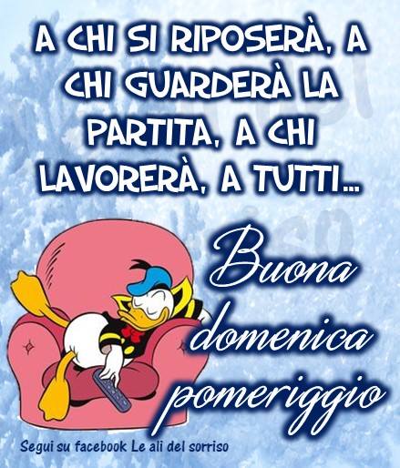 "A chi si riposerà, a chi guarderà la partita, a chi lavorerà, a tutti... Buona Domenica Pomeriggio"