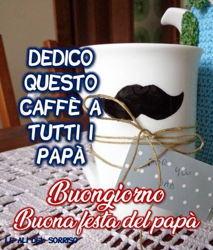 "DEDICO QUESTO CAFFE' A TUTTI I PAPA'. Buongiorno Buona Festa del Papà"