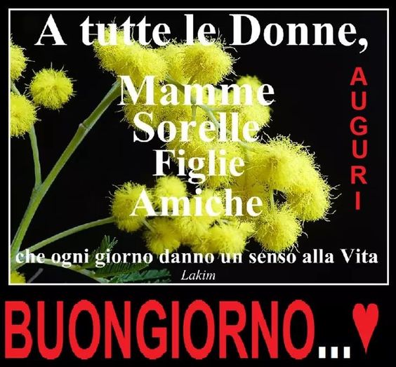 "A tutte le Donne, Mamme, Sorelle, Figlie, Amiche, che ogni giorno danno un senso alla vita, AUGURI, BUONGIORNO..."