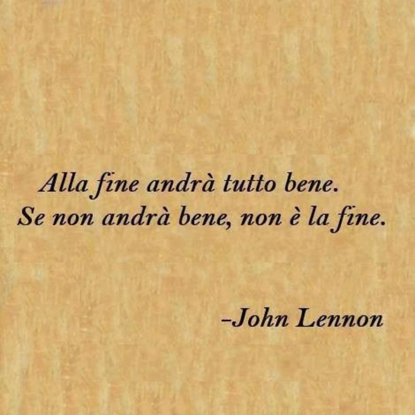 "Alla fine andrà tutto bene. Se non andrà bene, non è la fine." - John Lennon