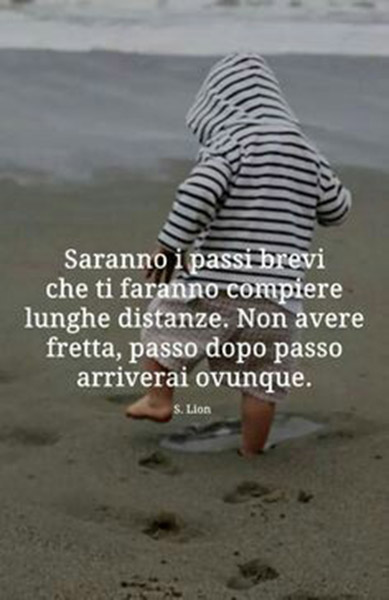 "Saranno i passi brevi che ti faranno compiere lunghe distanze. Non avere fretta, passo dopo passo arriverai ovunque."