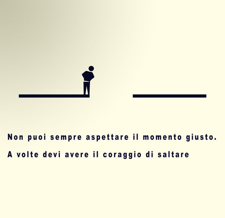 "Non puoi sempre aspettare il momento giusto, a volte devi avere il coraggio di saltare."