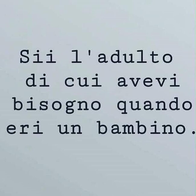 "Sii l'adulto di cui avevi bisogno quando eri bambino."