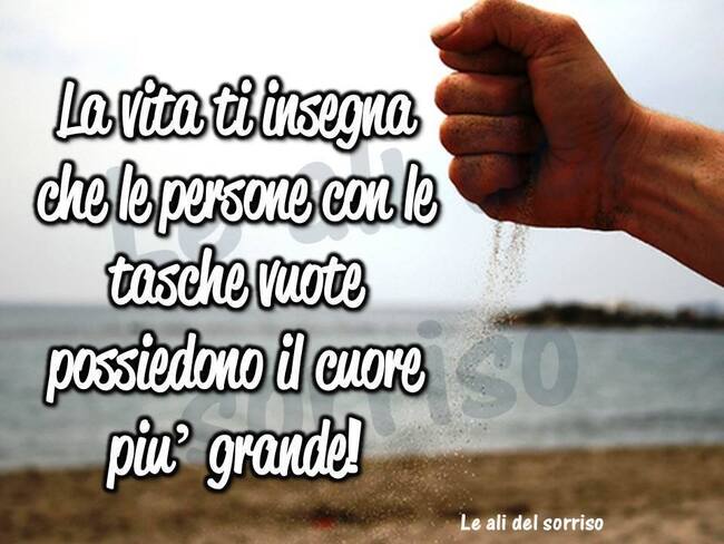 "La vita ti insegna che le persone con le tasche vuote, possiedono il cuore più grande!" - Frasi sulla vita