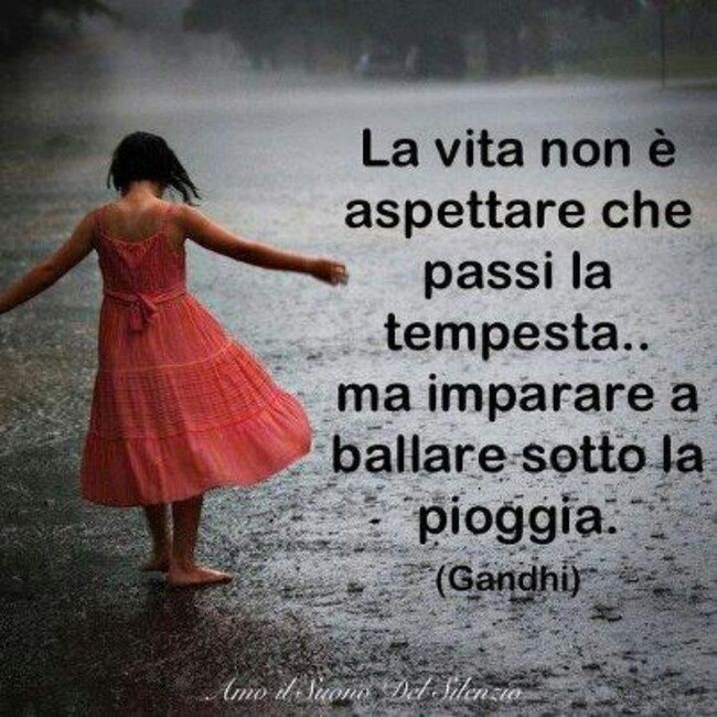 "La vita non è aspettare che passi la tempesta... ma imparare a ballare sotto la pioggia." - Gandhi