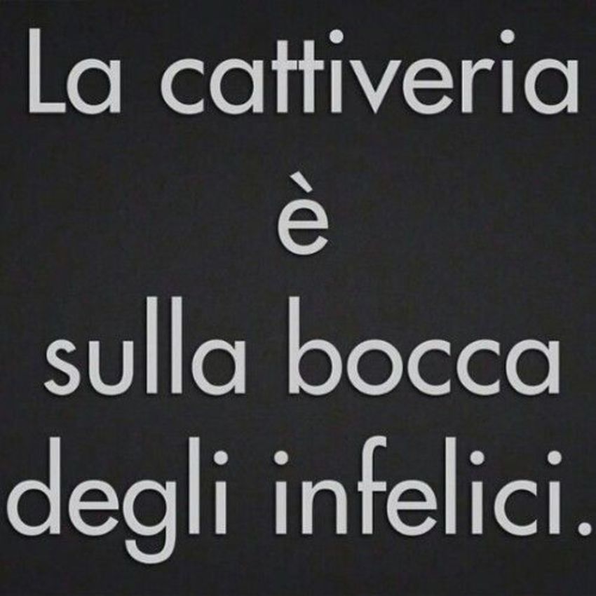 La cattiveria è sulla bocca degli infelici.