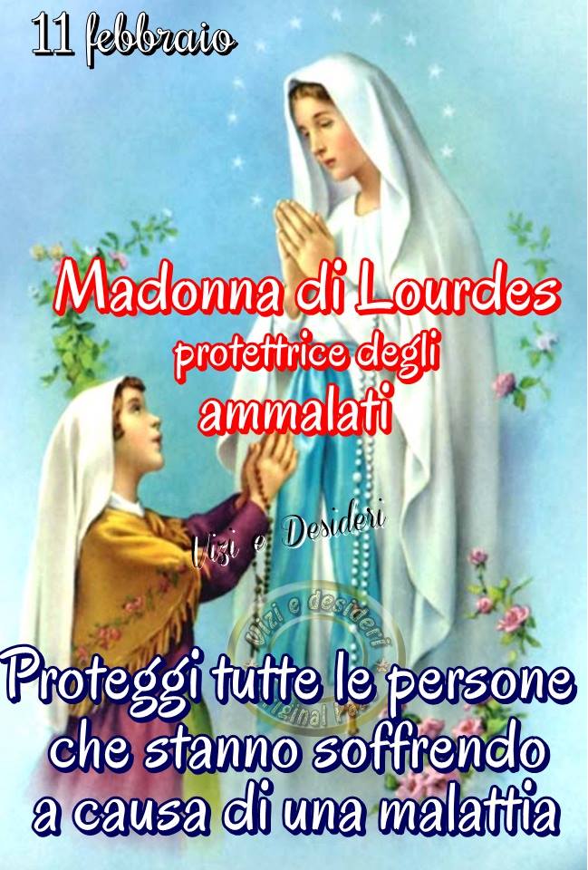 "11 Febbraio Madonna di Lourdes Protettrice degli ammalati. Proteggi tutte le persone che stanno soffrendo a causa di una malattia"