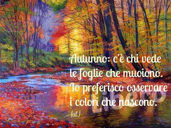 "Autunno: c'è chi vede le foglie che muoiono. Io preferisco osservare i colori che nascono." - Frasi belle