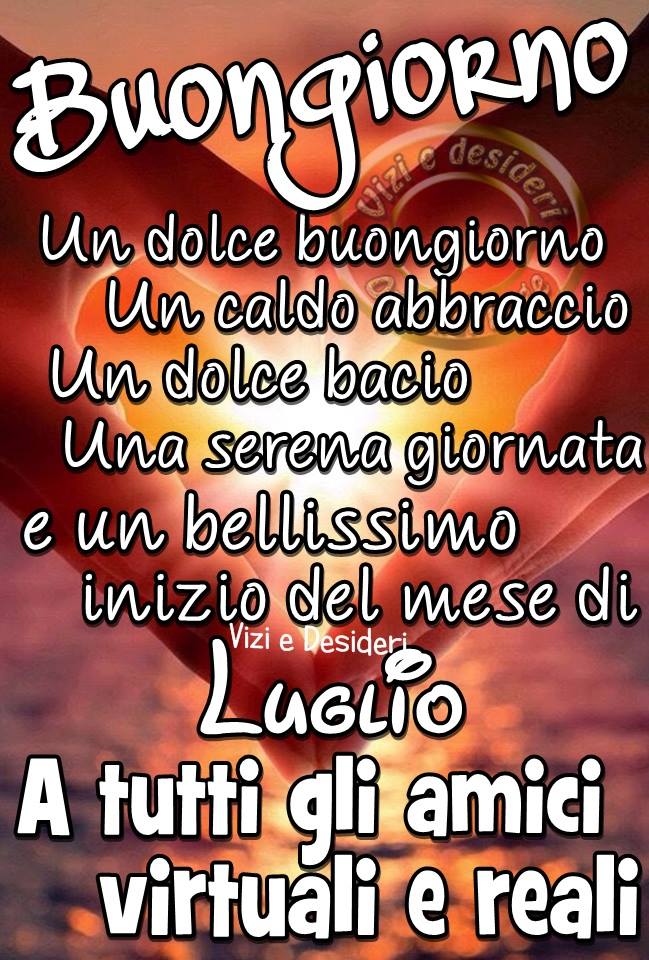 "Un dolce buongiorno, un caldo abbraccio, un dolce bacio, una serena giornata e un bellissimo Inizio del Mese di Luglio a tutti i miei amici virtuali e reali"