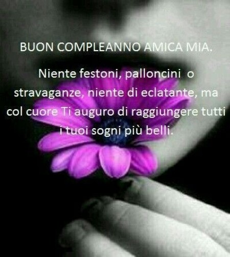 "Amica Mia, Buon Compleanno. Niente festoni, palloncini o stravaganze, niente di eclatante, ma col cuore ti auguro di raggiungere tutti i tuoi sogni più belli."