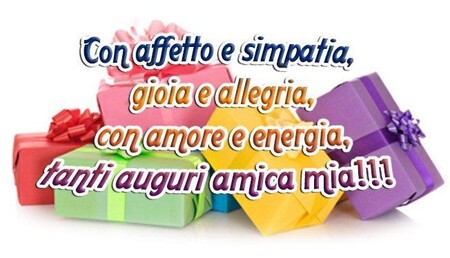 "Con affetto e simpatia, gioia e allegria, con amore e energia, tanti auguri Amica Mia!!!"