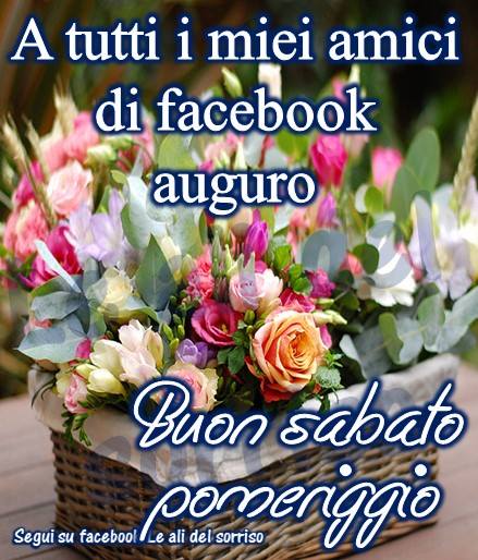 "A tutti i miei amici di Facebook auguro Buon Sabato Pomeriggio"