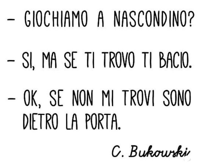 "Giochiamo a nascondino?" "Si, ma se ti trovo ti bacio." "Ok, se non mi trovi, sono dietro la porta." - Charles Bukowski Frasi d'Amore