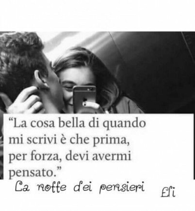 "La cosa bella di quando mi scrivi è che prima, per forza, devi avermi pensato."