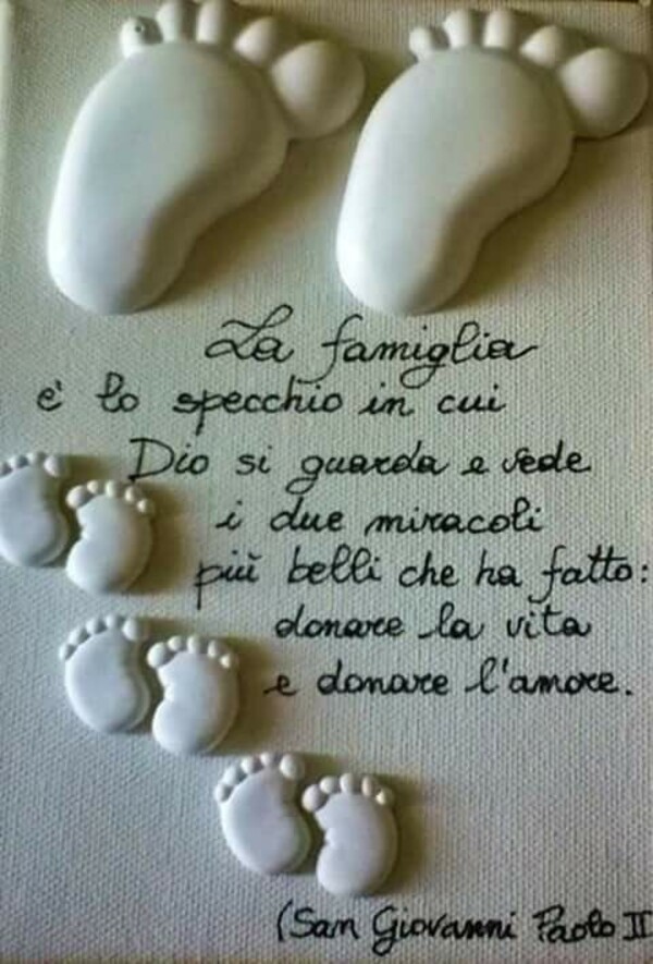 "La Famiglia è lo specchio in cui Dio si guarda e vede i due miracoli più belli che ha fatto: donare la Vita e donare l'Amore."