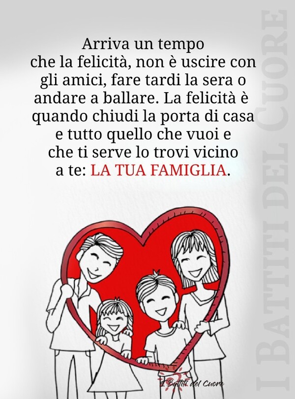 "Arriva un tempo che la felicità non è uscire con gli amici, fare tardi la sera o andare a ballare. La felicità è quando chiudi la porta di casa e tutto quello che vuoi e che ti serve lo trovi vicino a te. LA TUA FAMIGLIA."