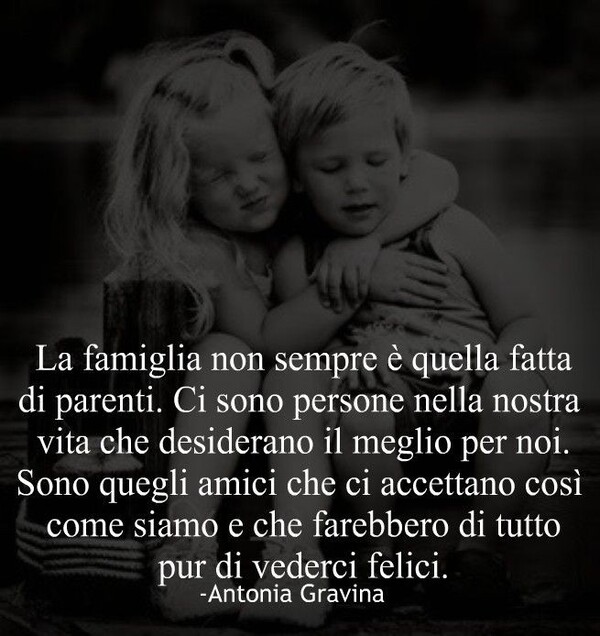 "La Famiglia non sempre è quella fatta di parenti. Ci sono persone nella nostra vita che desiderano il meglio per noi. Sono quegli amici che ci accettano così come siamo e che farebbero di tutto pur di vederci felici."