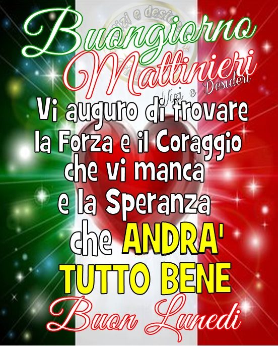 "Buongiorno Mattinieri, Buon Lunedì. Vi auguro di trovare la Forza e il Coraggio che vi manca e la Speranza che Andrà Tutto Bene."