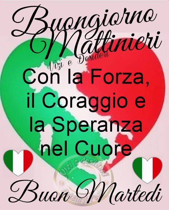 "Buon Giorno Buon Martedì Italia. Con la Forza, il Coraggio e la Speranza nel Cuore."