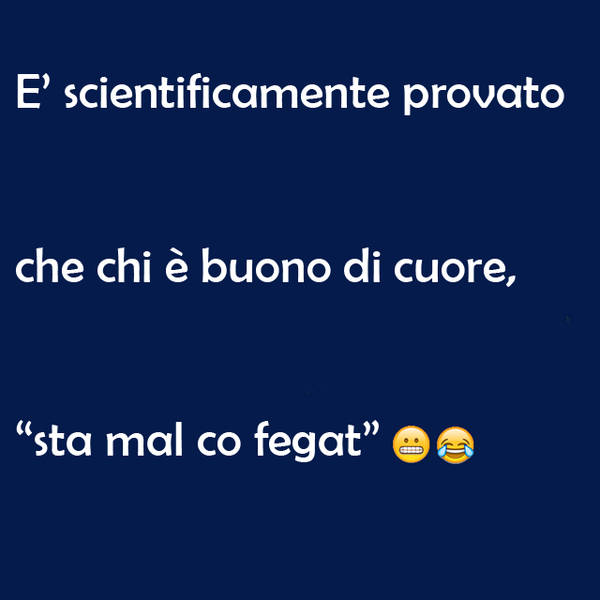 "E' scientificamente provato che chi è buono di cuore, sta mal co fegat"