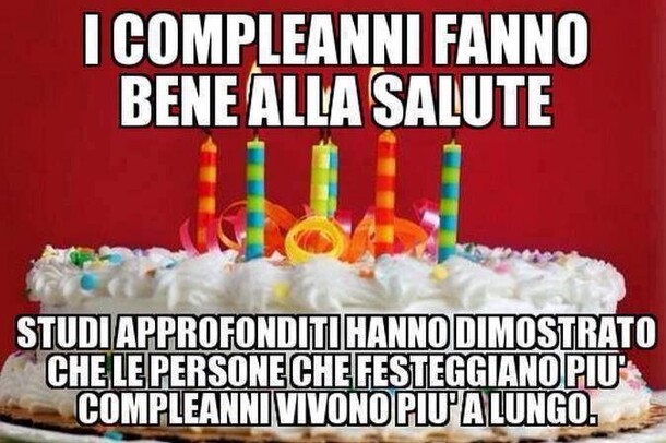 Buon Compleanno divertente - "I compleanni fanno bene alla salute. Studi approfonditi hanno dimostrato che le persone che festeggiano più compleanni vivono più a lungo!"