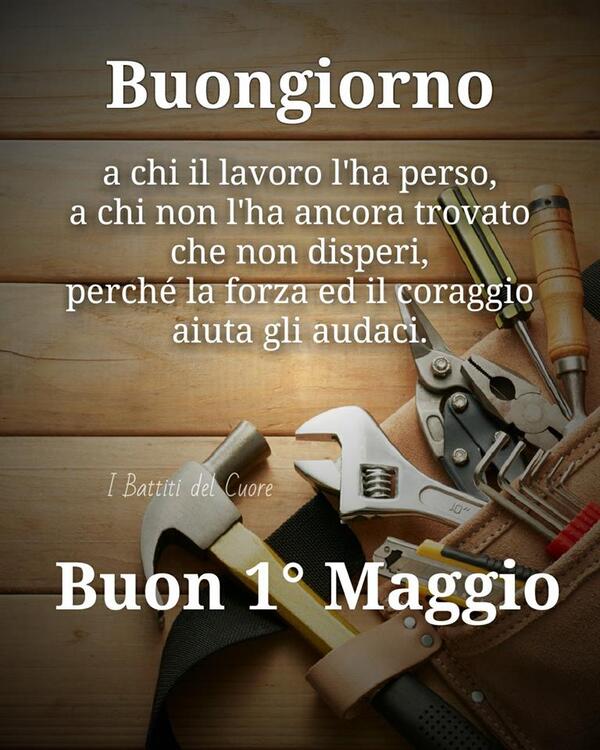 "Buongiorno a chi il lavoro l'ha perso, a chi non l'ha ancora trovato, che non disperi, perchè la forza e il coraggio aiuta gli audaci. Buon Primo Maggio!"