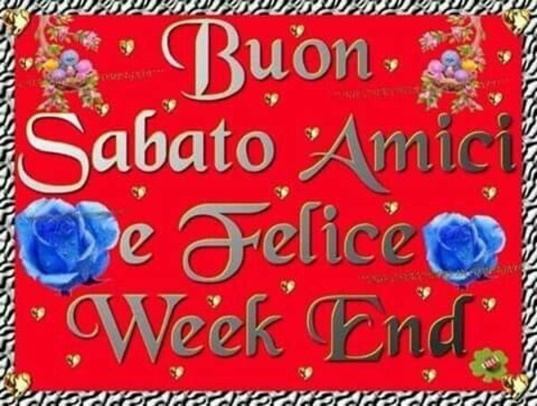 "Buon Sabato amici e Felice Week End"