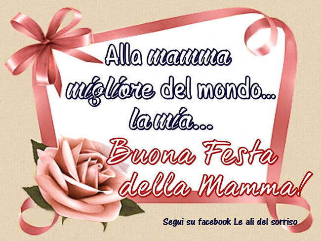 "Alla Mamma migliore del mondo... la mia... Buona Festa della Mamma"