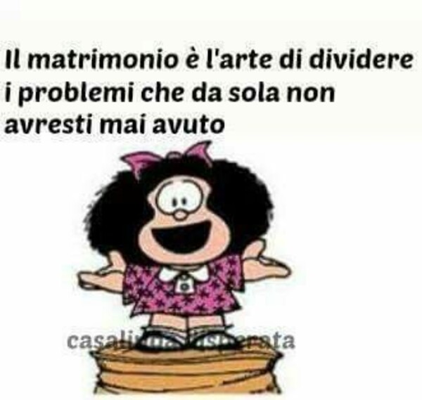 "Il matrimonio è l'arte di dividere i problemi che da sola non avresti mai avuto." - vignette divertenti Mafalda