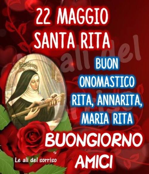 "Buongiorno Amici. 22 Maggio SANTA RITA. Buon Onomastico Rita, Annarita Maria Rita."