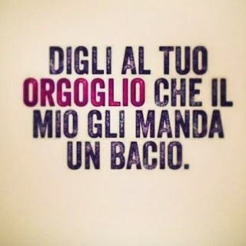 "Digli al tuo ORGOGLIO che il mio gli manda un bacio"