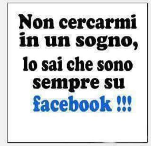 "Non cercarmi in un sogno, lo sai che sono sempre su Facebook !!!"