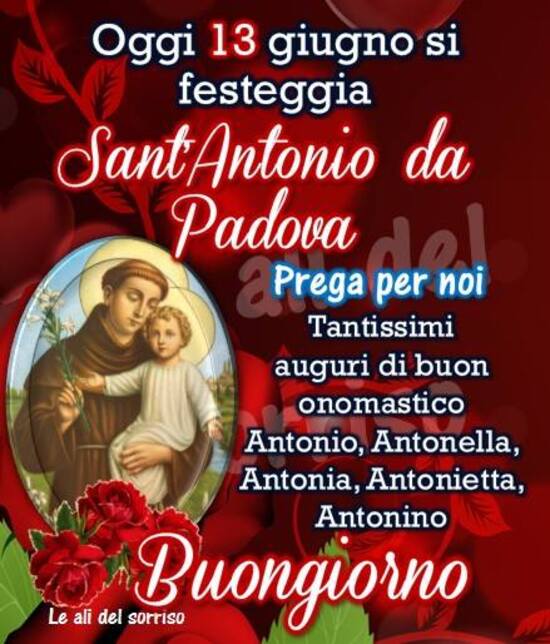 "Oggi 13 Giugno si festeggia Sant'Antonio da Padova. Prega per noi. Tantissimi auguri di Buon Onomastico Antonio, Antonella, Antonia, Antonietta, Antonino. Buongiorno"