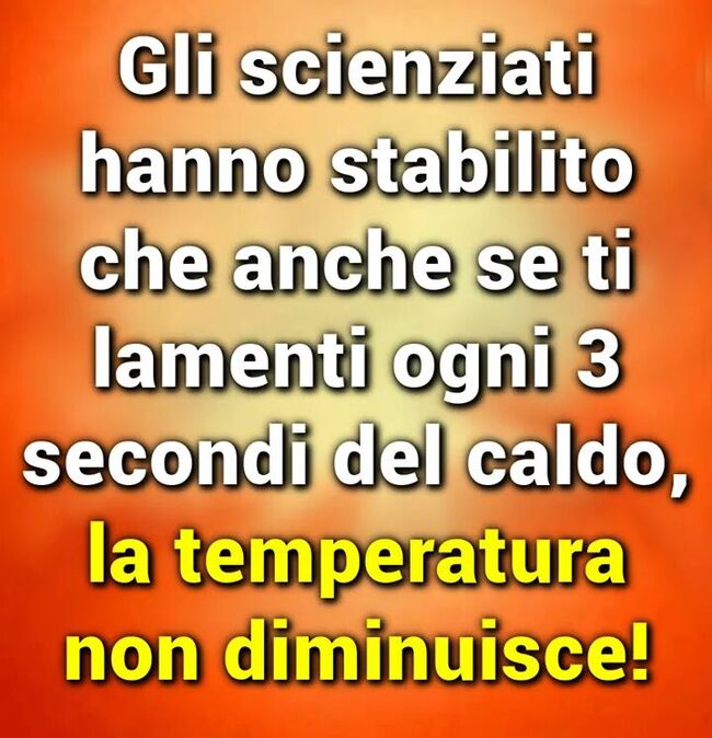 "Gli scienziati hanno stabilito che anche se ti lamenti ogni tre secondi del caldo, la temperatura non diminuisce!"