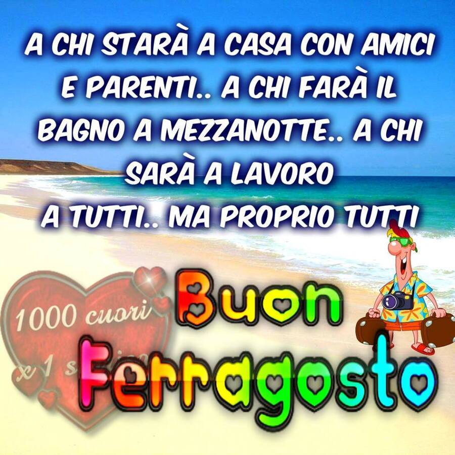 "A chi starà a casa con amici e parenti... a chi farà il bagno a mezzanotte... a chi sarà a lavoro... a tutti... ma proprio a tutti... Buon Ferragosto"