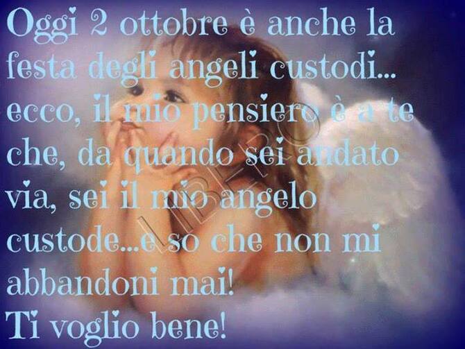 "Oggi 2 Ottobre è anche la Festa degli Angeli Custodi, ecco il mio pensiero è a te che, da quando sei andato via, sei il mio Angelo Custode... e so che non mi abbandoni mai, TI VOGLIO BENE!"