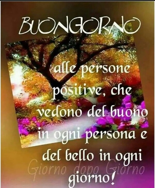 "Buon Giorno alle persone positive, che vedono del buono in ogni persona e del bello in ogni giorno!"