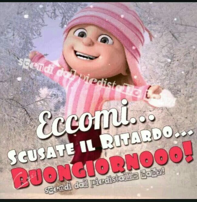 "Eccomi... SCUSATE IL RITARDO... BUONGIORNOOO!"