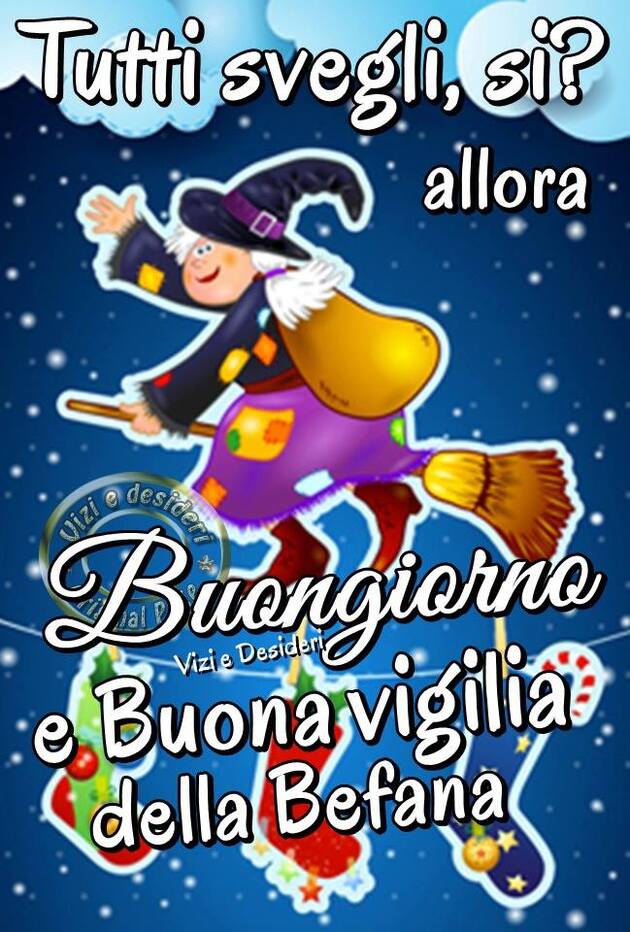 "Tutti svegli, si? Allora Buongiorno e Buona Vigilia della Befana"