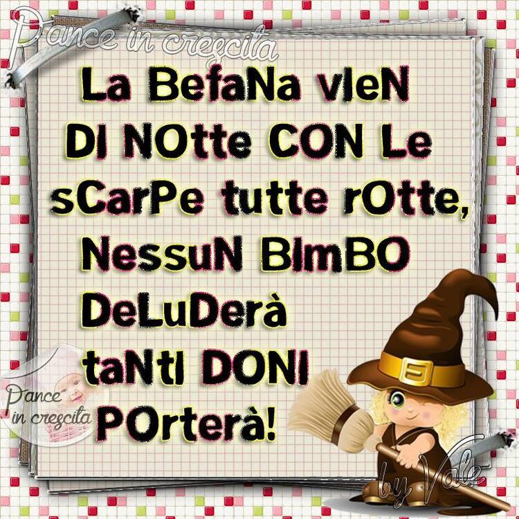 "La befana vien di notte con le scarpe tutte rotte, nessun bimbo deluderà, tanti doni porterà!"